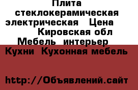 Плита стеклокерамическая электрическая › Цена ­ 8 000 - Кировская обл. Мебель, интерьер » Кухни. Кухонная мебель   